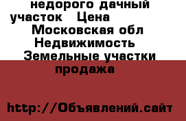 недорого дачный участок › Цена ­ 650 000 - Московская обл. Недвижимость » Земельные участки продажа   